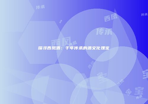 探寻西凤酒：千年传承的酒文化瑰宝