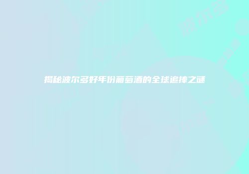 揭秘波尔多好年份葡萄酒的全球追捧之谜
