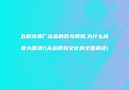 五粮液酒厂出品的百鸟朝凤,为什么被誉为国酒?(从品质到文化的全面解读)