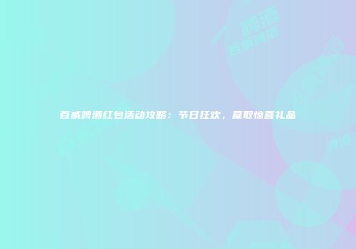 百威啤酒红包活动攻略：节日狂欢，赢取惊喜礼品