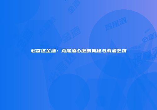 必富达金酒：鸡尾酒心脏的奥秘与调酒艺术