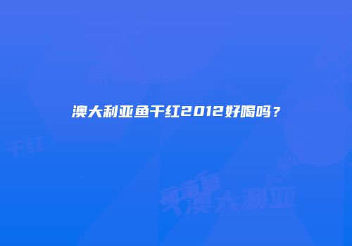 澳大利亚鱼干红2012好喝吗？