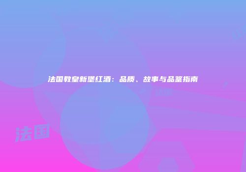 法国教皇新堡红酒：品质、故事与品鉴指南