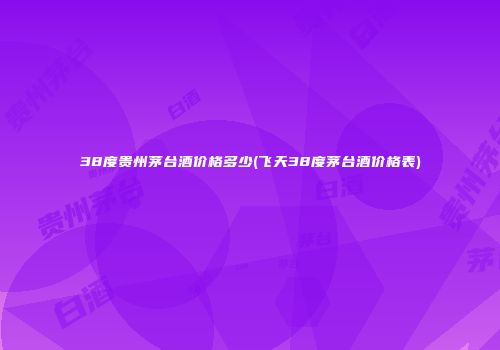 38度贵州茅台酒价格多少(飞天38度茅台酒价格表)