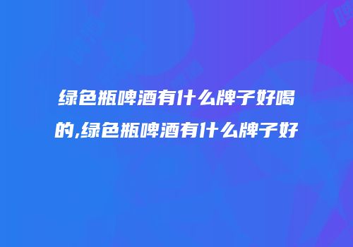 绿色瓶啤酒有什么牌子好喝的,绿色瓶啤酒有什么牌子好