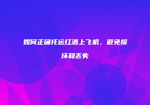如何正确托运红酒上飞机，避免损坏和丢失