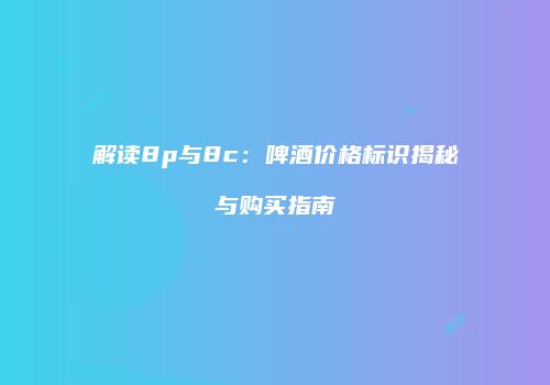 解读8p与8c：啤酒价格标识揭秘与购买指南