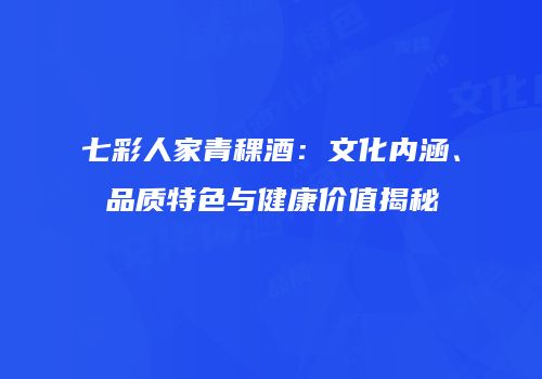 七彩人家青稞酒：文化内涵、品质特色与健康价值揭秘