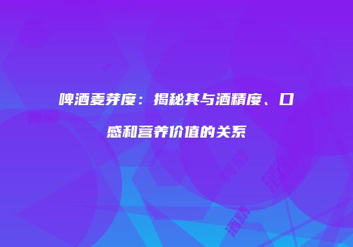 啤酒麦芽度：揭秘其与酒精度、口感和营养价值的关系