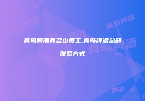 青岛啤酒有多少员工,青岛啤酒总部联系方式