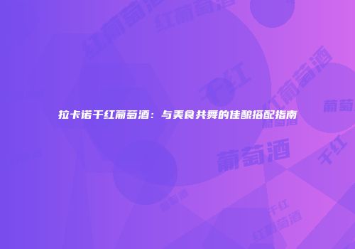 拉卡诺干红葡萄酒：与美食共舞的佳酿搭配指南
