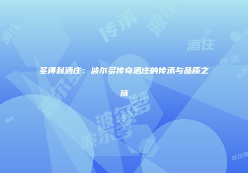 圣得利酒庄：波尔多传奇酒庄的传承与品质之旅