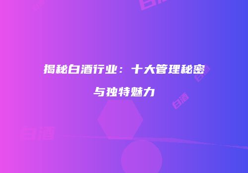 揭秘白酒行业：十大管理秘密与独特魅力
