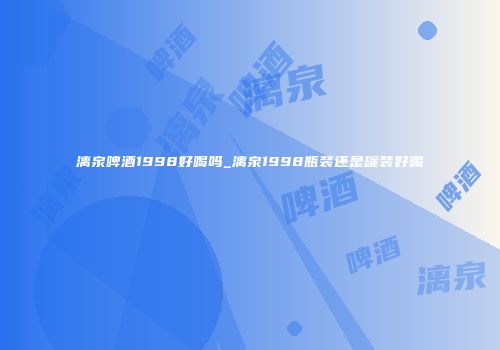 漓泉啤酒1998好喝吗_漓泉1998瓶装还是罐装好喝