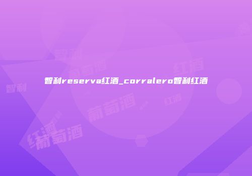 智利reserva红酒_corralero智利红酒
