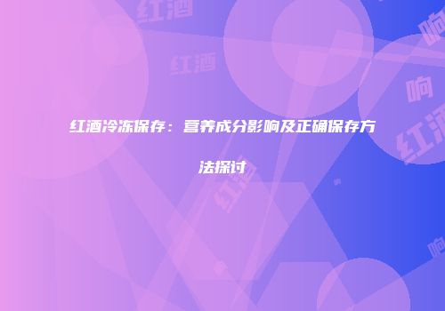 红酒冷冻保存：营养成分影响及正确保存方法探讨
