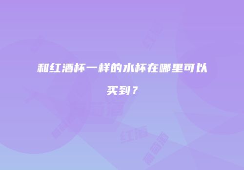 和红酒杯一样的水杯在哪里可以买到？