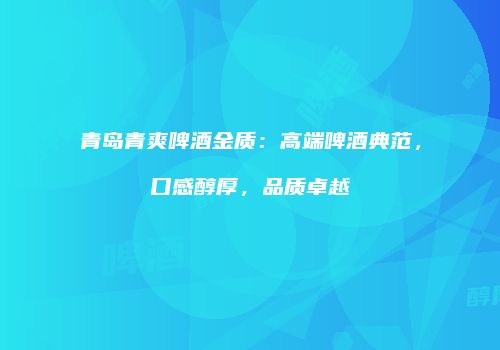 青岛青爽啤酒金质：高端啤酒典范，口感醇厚，品质卓越