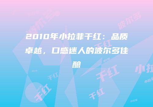 2010年小拉菲干红：品质卓越，口感迷人的波尔多佳酿