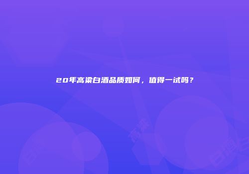 20年高粱白酒品质如何，值得一试吗？