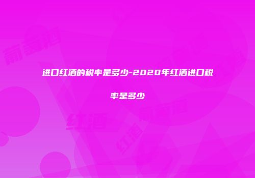 进口红酒的税率是多少-2020年红酒进口税率是多少