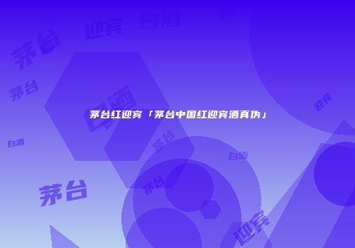 茅台红迎宾「茅台中国红迎宾酒真伪」