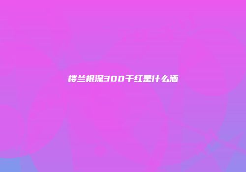 楼兰根深300干红是什么酒