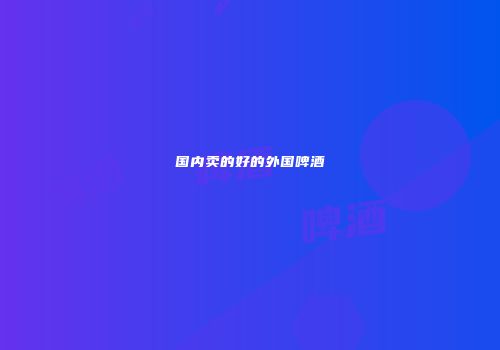 国内卖的好的外国啤酒