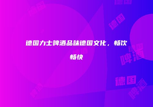 德国力士啤酒品味德国文化，畅饮畅快