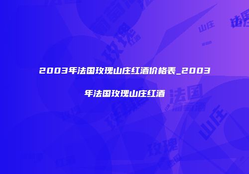 2003年法国玫瑰山庄红酒价格表_2003年法国玫瑰山庄红酒