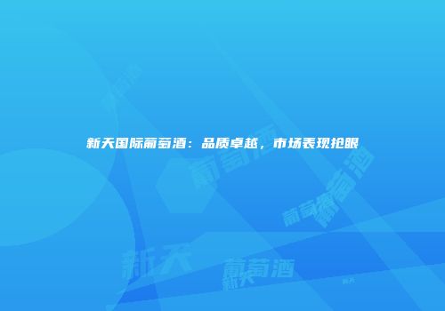 新天国际葡萄酒：品质卓越，市场表现抢眼