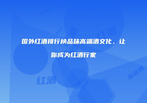 国外红酒排行榜品味高端酒文化，让你成为红酒行家