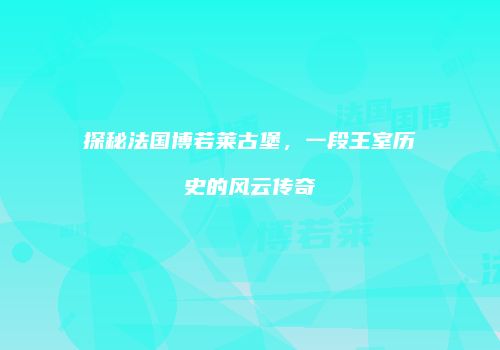 探秘法国博若莱古堡，一段王室历史的风云传奇