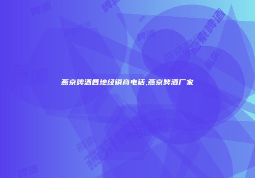 燕京啤酒各地经销商电话,燕京啤酒厂家