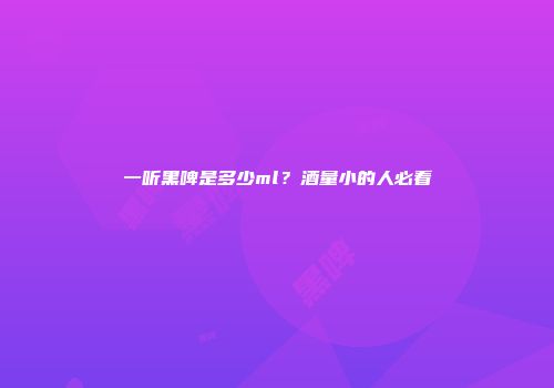 一听黑啤是多少ml？酒量小的人必看