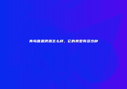 青岛唯麦啤酒怎么样，它的类型有多少种