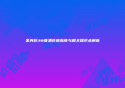 金身份38度酒价格指南与相关知识点解析