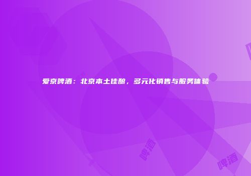 爱京啤酒：北京本土佳酿，多元化销售与服务体验