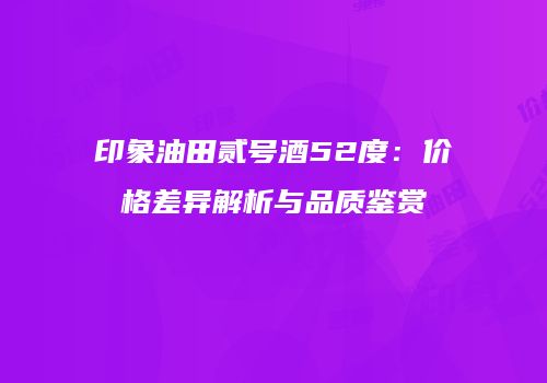 印象油田贰号酒52度：价格差异解析与品质鉴赏