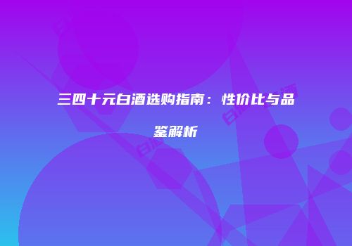 三四十元白酒选购指南：性价比与品鉴解析
