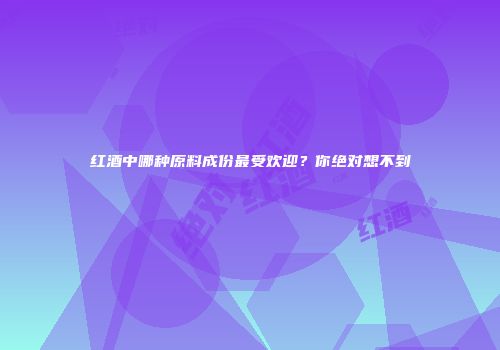 红酒中哪种原料成份最受欢迎？你绝对想不到