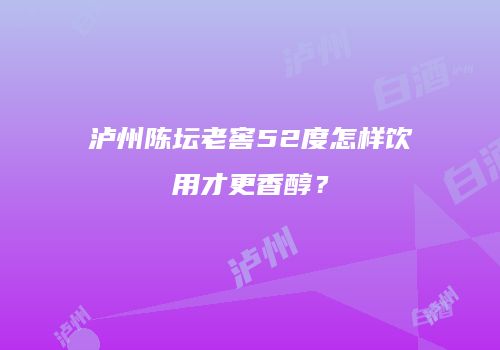 泸州陈坛老窖52度怎样饮用才更香醇？
