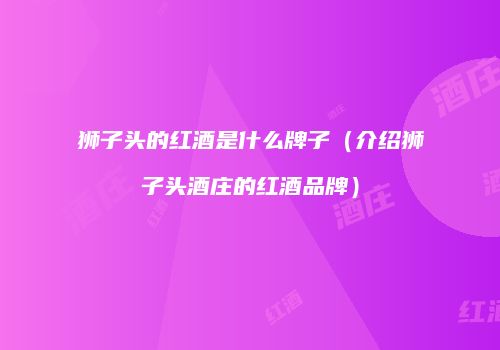 狮子头的红酒是什么牌子（介绍狮子头酒庄的红酒品牌）