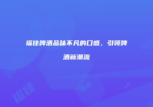 福佳啤酒品味不凡的口感，引领啤酒新潮流
