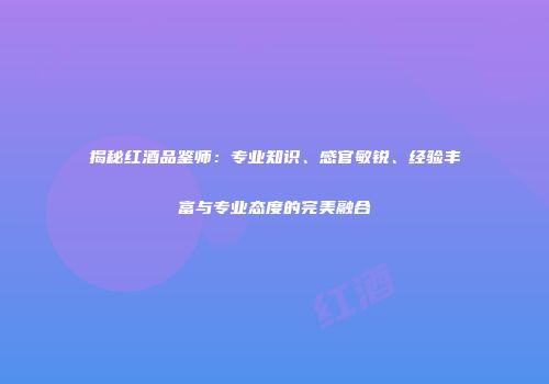 揭秘红酒品鉴师：专业知识、感官敏锐、经验丰富与专业态度的完美融合