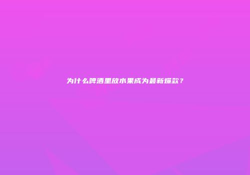 为什么啤酒里放水果成为最新爆款？