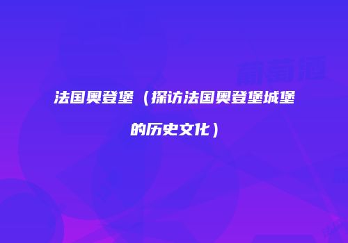 法国奥登堡（探访法国奥登堡城堡的历史文化）