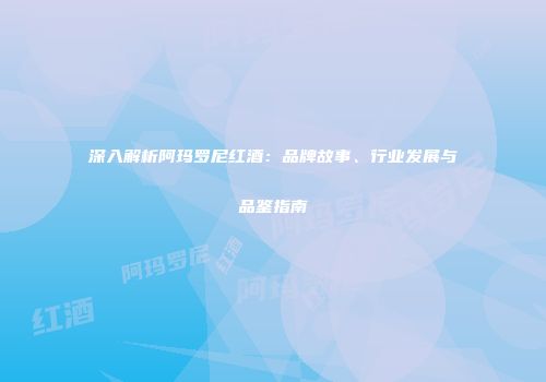 深入解析阿玛罗尼红酒：品牌故事、行业发展与品鉴指南