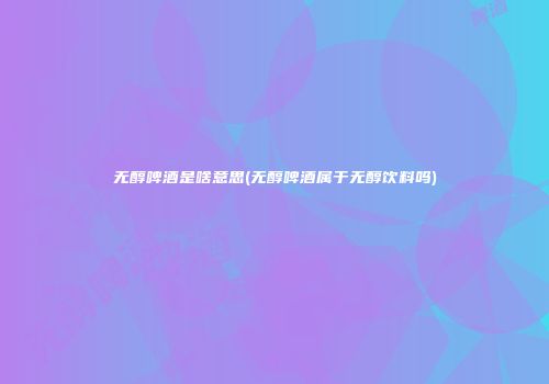 无醇啤酒是啥意思(无醇啤酒属于无醇饮料吗)