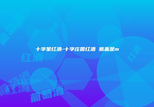 十字星红酒-十字庄园红酒 瓶盖是m